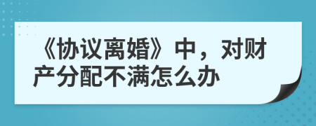 《協(xié)議離婚》中，對(duì)財(cái)產(chǎn)分配不滿(mǎn)怎么辦