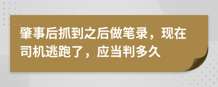 肇事后抓到之后做筆錄，現(xiàn)在司機(jī)逃跑了，應(yīng)當(dāng)判多久