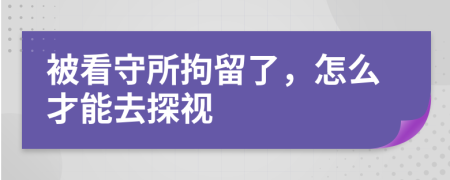 被看守所拘留了，怎么才能去探視