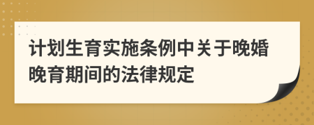 計(jì)劃生育實(shí)施條例中關(guān)于晚婚晚育期間的法律規(guī)定