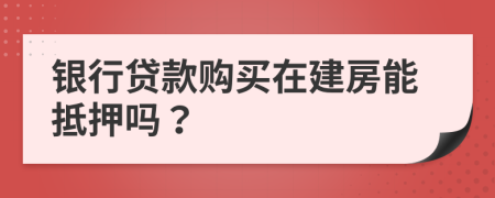 银行贷款购买在建房能抵押吗？