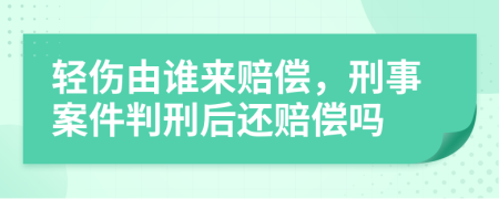 輕傷由誰(shuí)來(lái)賠償，刑事案件判刑后還賠償嗎
