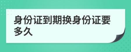 身份證到期換身份證要多久