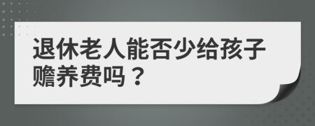 退休老人能否少給孩子贍養(yǎng)費(fèi)嗎？