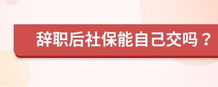 辭職后社保能自己交嗎？