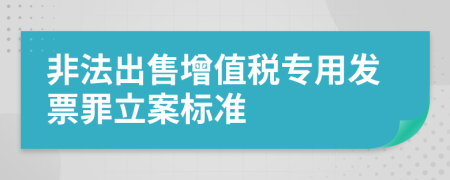 非法出售增值稅專用發(fā)票罪立案標準