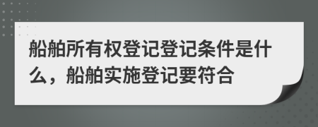 船舶所有權(quán)登記登記條件是什么，船舶實施登記要符合
