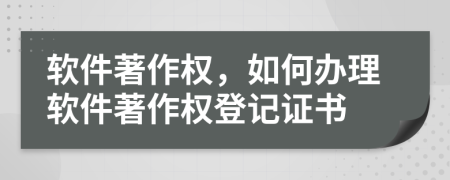 軟件著作權，如何辦理軟件著作權登記證書