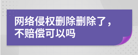 網(wǎng)絡(luò)侵權(quán)刪除刪除了，不賠償可以嗎