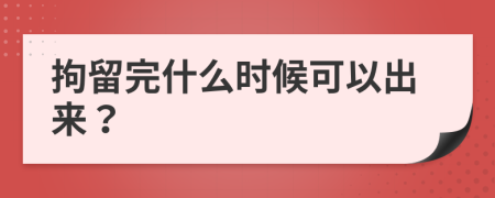 拘留完什么時候可以出來？