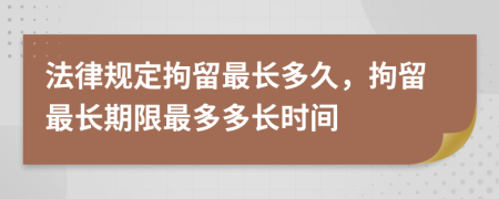 法律規(guī)定拘留最長多久，拘留最長期限最多多長時間
