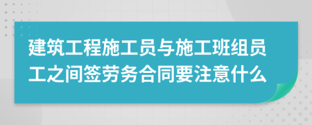 建筑工程施工員與施工班組員工之間簽勞務(wù)合同要注意什么