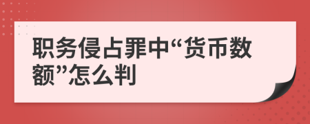 職務(wù)侵占罪中“貨幣數(shù)額”怎么判