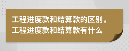 工程進度款和結(jié)算款的區(qū)別，工程進度款和結(jié)算款有什么