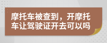 摩托車被查到,開摩托車讓駕駛證開去可以嗎