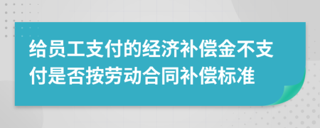 給員工支付的經(jīng)濟(jì)補(bǔ)償金不支付是否按勞動合同補(bǔ)償標(biāo)準(zhǔn)