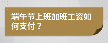 端午節(jié)上班加班工資如何支付？