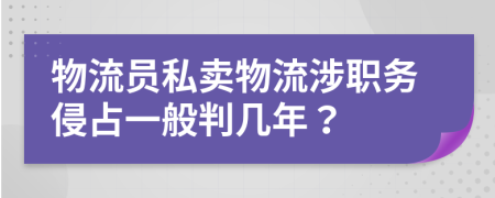 物流員私賣物流涉職務(wù)侵占一般判幾年？