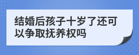 結(jié)婚后孩子十歲了還可以爭取撫養(yǎng)權(quán)嗎