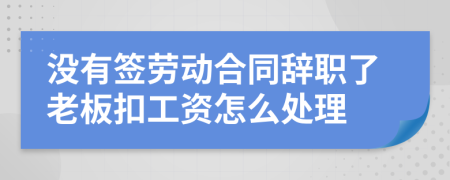沒有簽勞動合同辭職了老板扣工資怎么處理
