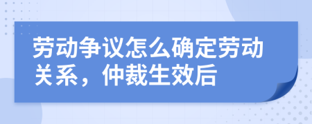 勞動爭議怎么確定勞動關(guān)系，仲裁生效后