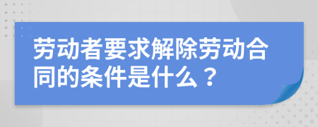 勞動者要求解除勞動合同的條件是什么？