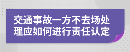 交通事故一方不去場處理應(yīng)如何進(jìn)行責(zé)任認(rèn)定