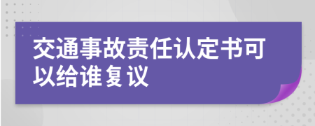 交通事故責(zé)任認(rèn)定書可以給誰復(fù)議