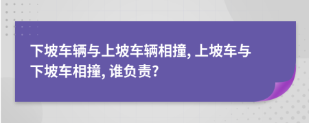 下坡車輛與上坡車輛相撞, 上坡車與下坡車相撞, 誰負(fù)責(zé)?