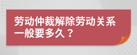 勞動仲裁解除勞動關系一般要多久？