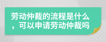 勞動仲裁的流程是什么，可以申請勞動仲裁嗎