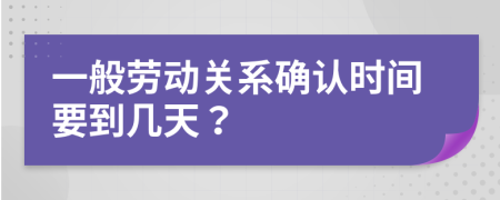 一般勞動關(guān)系確認(rèn)時間要到幾天？