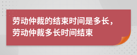 勞動仲裁的結(jié)束時間是多長，勞動仲裁多長時間結(jié)束