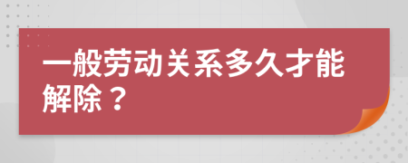 一般勞動關(guān)系多久才能解除？