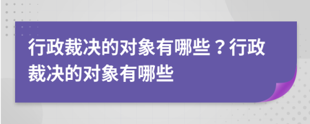 行政裁決的對(duì)象有哪些？行政裁決的對(duì)象有哪些