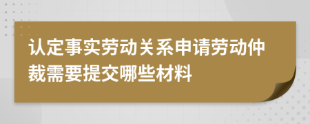 認(rèn)定事實(shí)勞動(dòng)關(guān)系申請(qǐng)勞動(dòng)仲裁需要提交哪些材料