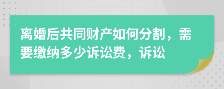 離婚后共同財產(chǎn)如何分割，需要繳納多少訴訟費(fèi)，訴訟