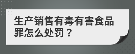 生產(chǎn)銷售有毒有害食品罪怎么處罰？