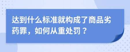 達到什么標準就構(gòu)成了商品劣藥罪，如何從重處罰？