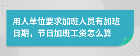 用人單位要求加班人員有加班日期，節(jié)日加班工資怎么算