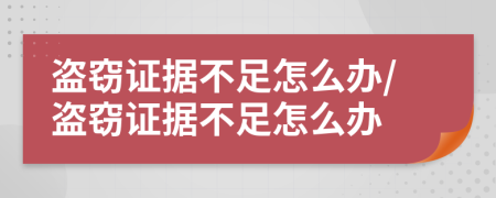 盜竊證據(jù)不足怎么辦/盜竊證據(jù)不足怎么辦