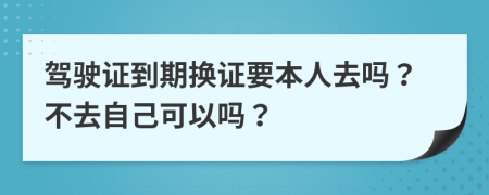 駕駛證到期換證要本人去嗎？不去自己可以嗎？
