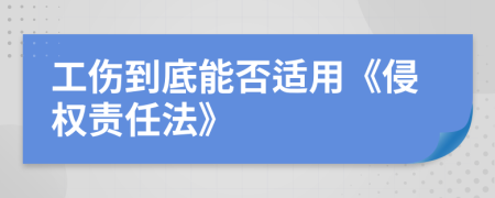 工傷到底能否適用《侵權(quán)責(zé)任法》