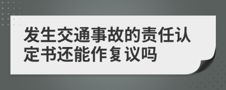 發(fā)生交通事故的責(zé)任認(rèn)定書還能作復(fù)議嗎