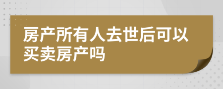 房產(chǎn)所有人去世后可以買(mǎi)賣(mài)房產(chǎn)嗎