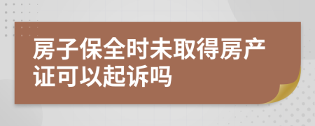 房子保全時(shí)未取得房產(chǎn)證可以起訴嗎