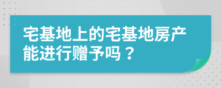 宅基地上的宅基地房產(chǎn)能進(jìn)行贈予嗎？