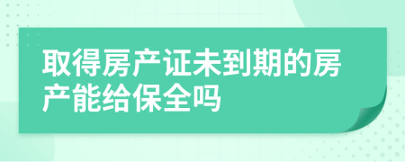 取得房產(chǎn)證未到期的房產(chǎn)能給保全嗎