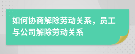 如何協(xié)商解除勞動關系，員工與公司解除勞動關系