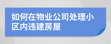 如何在物業(yè)公司處理小區(qū)內(nèi)違建房屋